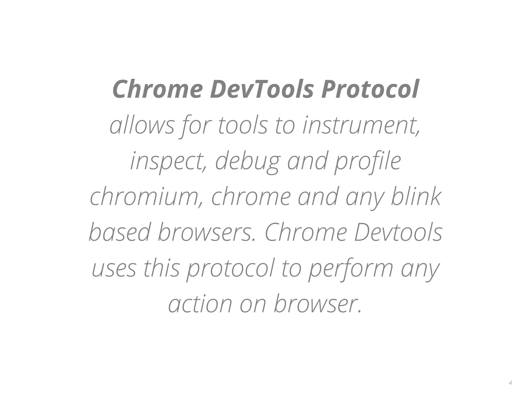 Chrome DevTools Protocol
allows for tools to instrument,
inspect, debug and profile
chromium, chrome and any blink
based browsers. Chrome Devtools
uses this protocol to perform any
action on browser.
4
 