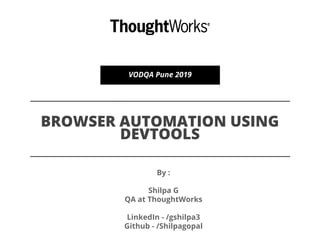 BROWSER AUTOMATION USING
DEVTOOLS
VODQA Pune 2019
By :
Shilpa G
QA at ThoughtWorks
LinkedIn - /gshilpa3
Github - /Shilpagopal
 