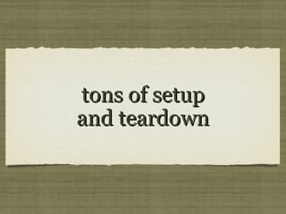 tons of setuptons of setup
and teardownand teardown
 