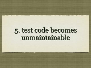 5. test code becomes5. test code becomes
unmaintainableunmaintainable
 