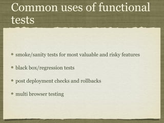 Common uses of functional
tests
smoke/sanity tests for most valuable and risky features
black box/regression tests
post deployment checks and rollbacks
multi browser testing
 