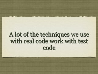 A lot of the techniques we useA lot of the techniques we use
with real code work with testwith real code work with test
codecode
 