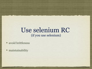 Use selenium RC
(if you use selenium)
avoid brittleness
maintainability
 