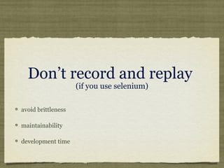 Don’t record and replay
(if you use selenium)
avoid brittleness
maintainability
development time
 
