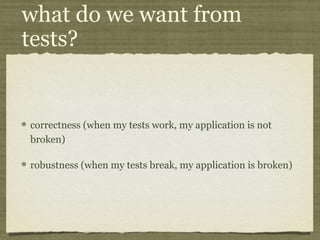 what do we want from
tests?
correctness (when my tests work, my application is not
broken)
robustness (when my tests break, my application is broken)
 