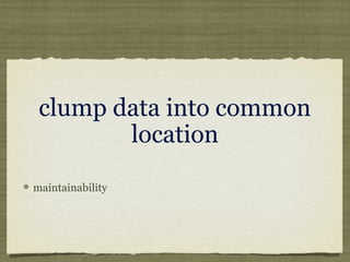 clump data into common
location
maintainability
 