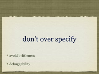 don’t over specify
avoid brittleness
debuggability
 