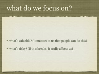 what do we focus on?
what’s valuable? (it matters to us that people can do this)
what’s risky? (if this breaks, it really affects us)
 