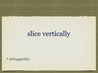 slice vertically
debuggability
 