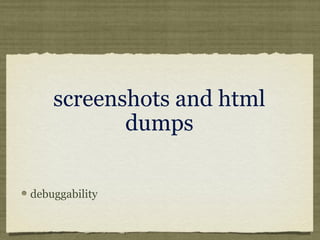 screenshots and html
dumps
debuggability
 