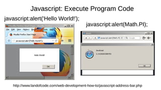 Javascript: Execute Program Code 
javascript:alert('Hello World!'); 
javascript:alert(Math.PI); 
http://www.landofcode.com/web-development-how-to/javascript-address-bar.php 
 