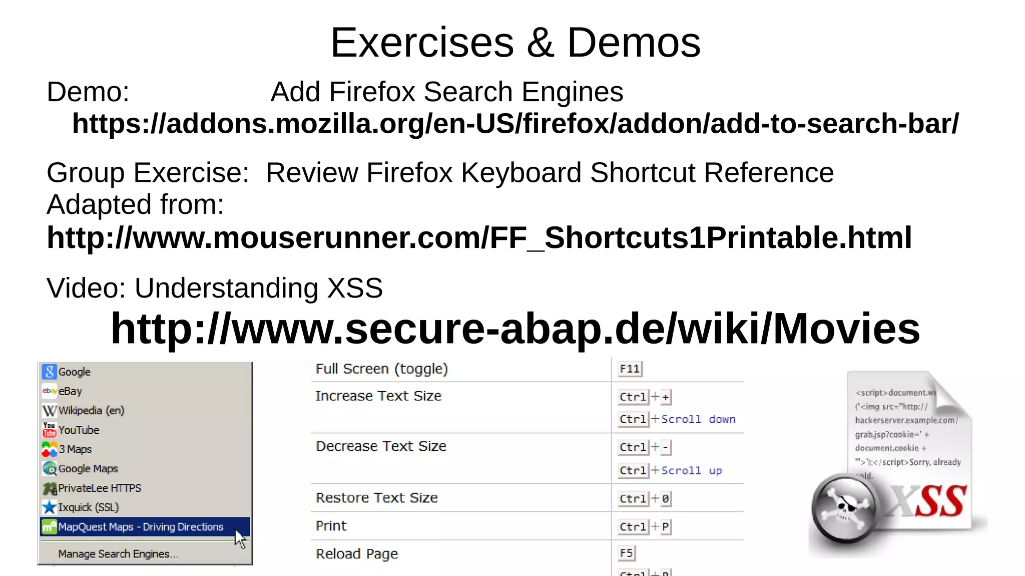 Exercises & Demos
Demo: Add Firefox Search Engines
https://addons.mozilla.org/en-US/firefox/addon/add-to-search-bar/
Group Exercise: Review Firefox Keyboard Shortcut Reference
Adapted from:
http://www.mouserunner.com/FF_Shortcuts1Printable.html
Video: Understanding XSS
http://www.secure-abap.de/wiki/Movies
 