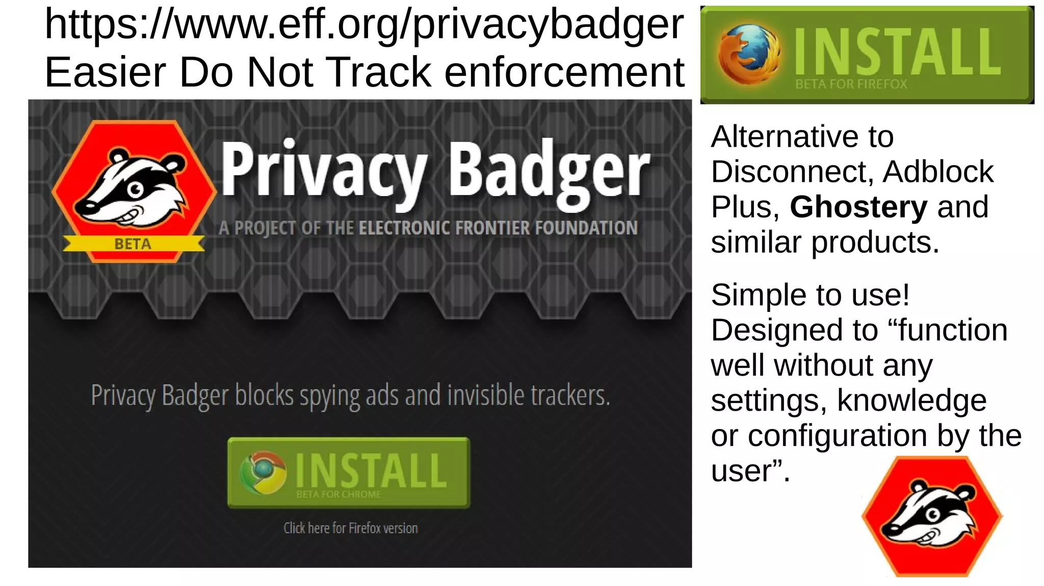 https://www.eff.org/privacybadger
Easier Do Not Track enforcement
Alternative to
Disconnect, Adblock
Plus, Ghostery and
similar products.
Simple to use!
Designed to “function
well without any
settings, knowledge
or configuration by the
user”.
 