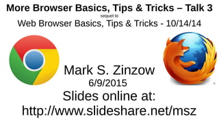 More Browser Basics, Tips & Tricks – Talk 3
sequel to
Web Browser Basics, Tips & Tricks - 10/14/14
Mark S. Zinzow
6/9/2015
Slides online at:
http://www.slideshare.net/msz
 
