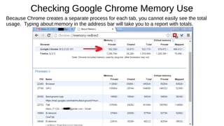 Checking Google Chrome Memory Use
Because Chrome creates a separate process for each tab, you cannot easily see the total
usage. Typing about:memory in the address bar will take you to a report with totals.
 