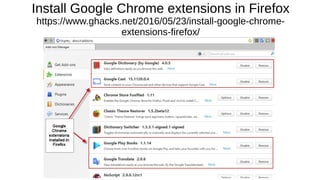 Install Google Chrome extensions in Firefox
https://www.ghacks.net/2016/05/23/install-google-chrome-
extensions-firefox/
 