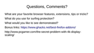 Questions, Comments?
What are your favorite browser features, extensions, tips or tricks?
What do you use for surfing protection?
What would you like to see demonstrated?
Bonus links: https://www.ghacks.net/best-firefox-addons/
http://www.pcgamer.com/the-secret-problem-with-4k-display-
scaling/
 
