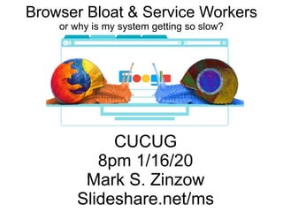 Browser Bloat & Service Workers
or why is my system getting so slow?
CUCUG
8pm 1/16/20
Mark S. Zinzow
Slideshare.net/ms
 