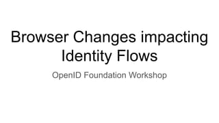Browser Changes impacting
Identity Flows
OpenID Foundation Workshop
 