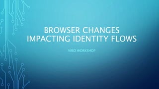 BROWSER CHANGES
IMPACTING IDENTITY FLOWS
NISO WORKSHOP
 