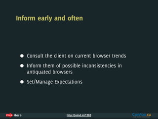 Inform early and often




 •   Consult the client on current browser trends

 •   Inform them of possible inconsistencies in
     antiquated browsers

 •   Set/Manage Expectations




                      http://joind.in/1285
 