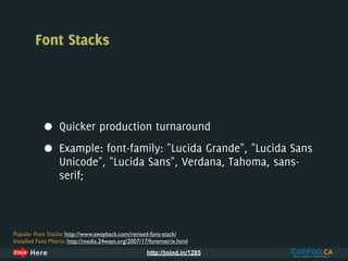 Font Stacks




            •     Quicker production turnaround

            •     Example: font-family: "Lucida Grande", "Lucida Sans
                  Unicode", "Lucida Sans", Verdana, Tahoma, sans-
                  serif;



Popular Font Stacks: http://www.awayback.com/revised-font-stack/
Installed Font Matrix: http://media.24ways.org/2007/17/fontmatrix.html
                                                     http://joind.in/1285
 