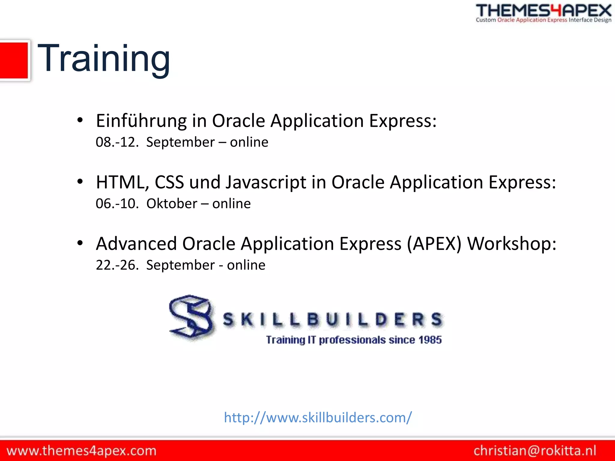 Training
• Einführung in Oracle Application Express:
08.-12. September – online
• HTML, CSS und Javascript in Oracle Application Express:
06.-10. Oktober – online
• Advanced Oracle Application Express (APEX) Workshop:
22.-26. September - online
http://www.skillbuilders.com/
 