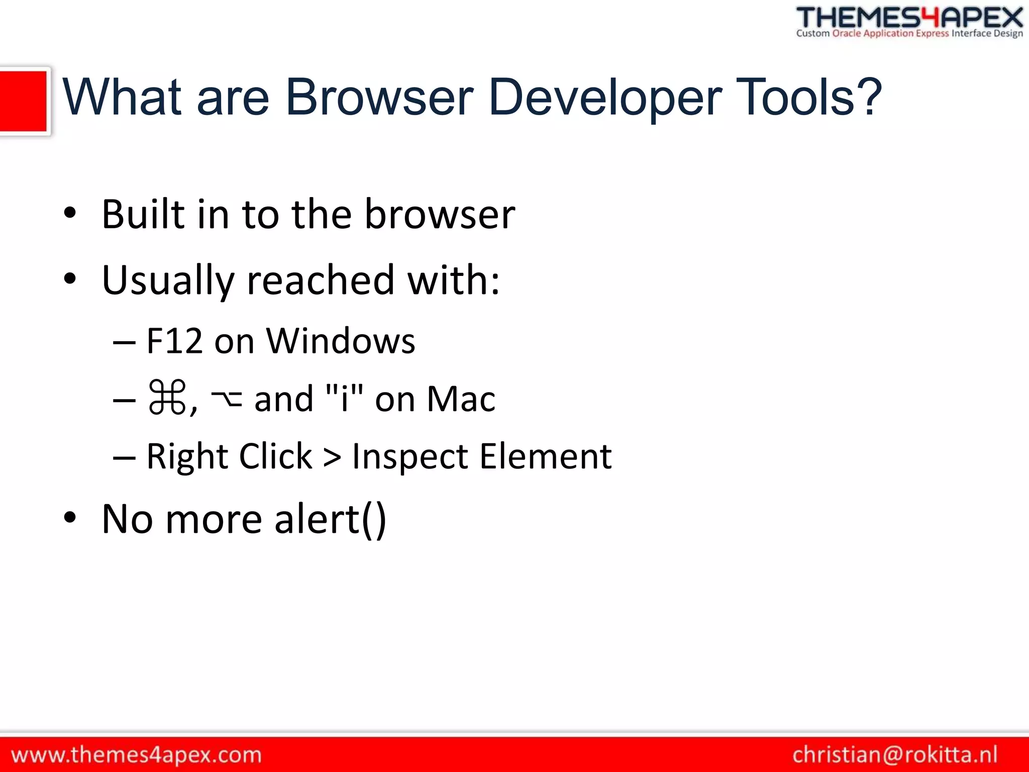 What are Browser Developer Tools?
• Built in to the browser
• Usually reached with:
– F12 on Windows
– ⌘, ⌥ and "i" on Mac
– Right Click > Inspect Element
• No more alert()
 