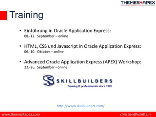 Training
• Einführung in Oracle Application Express:
08.-12. September – online
• HTML, CSS und Javascript in Oracle Application Express:
06.-10. Oktober – online
• Advanced Oracle Application Express (APEX) Workshop:
22.-26. September - online
http://www.skillbuilders.com/
 