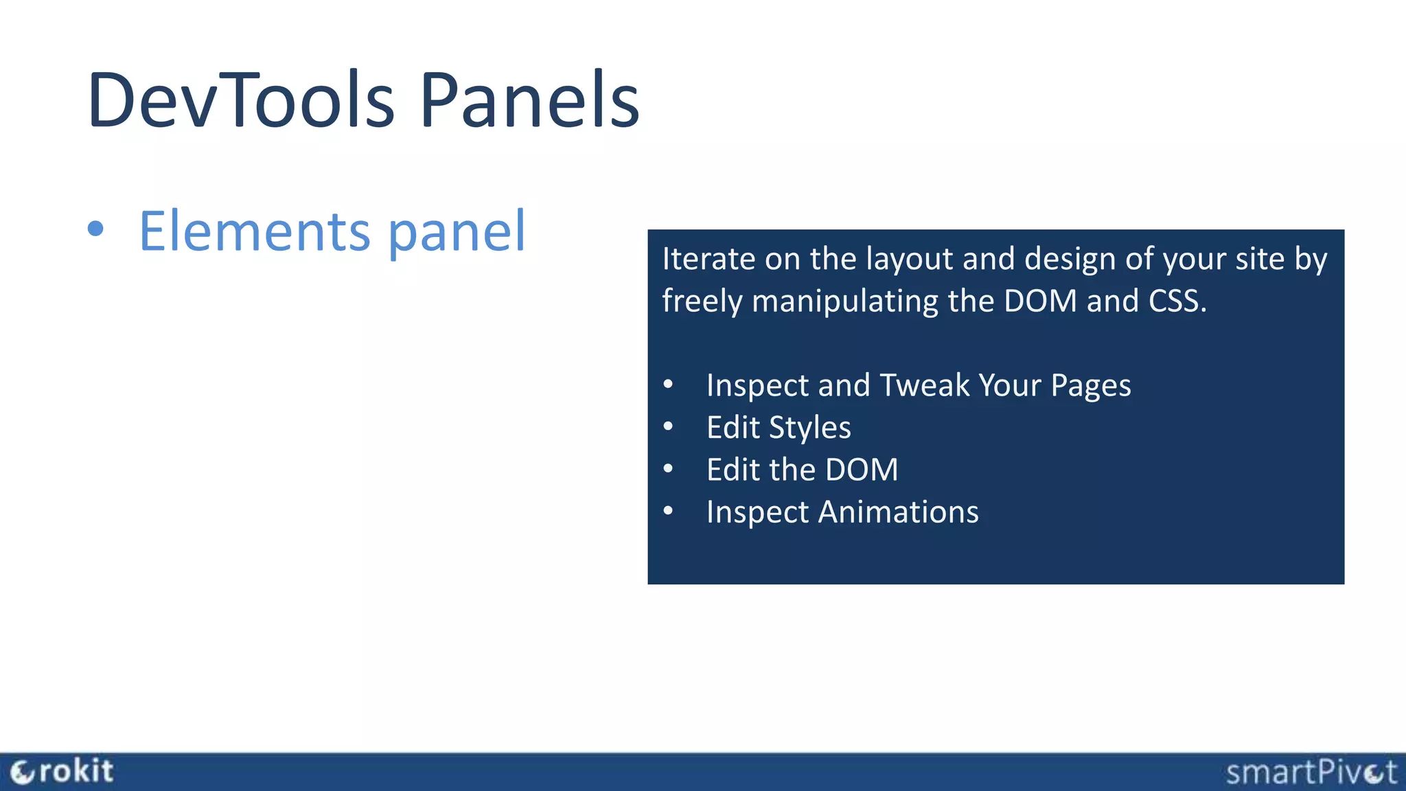 DevTools Panels • Elements panel Iterate on the layout and design of your site by freely manipulating the DOM and CSS. • Inspect and Tweak Your Pages • Edit Styles • Edit the DOM • Inspect Animations 