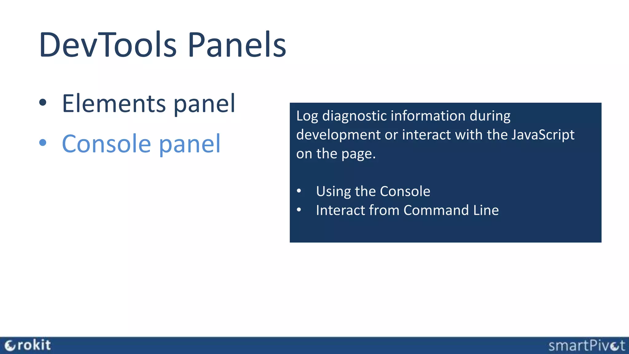 DevTools Panels • Elements panel • Console panel Log diagnostic information during development or interact with the JavaScript on the page. • Using the Console • Interact from Command Line 