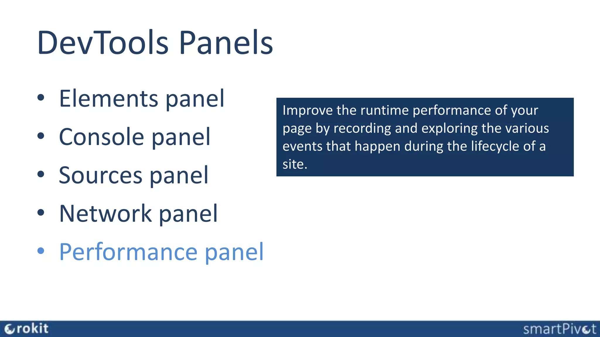 DevTools Panels • Elements panel • Console panel • Sources panel • Network panel • Performance panel Improve the runtime performance of your page by recording and exploring the various events that happen during the lifecycle of a site. 