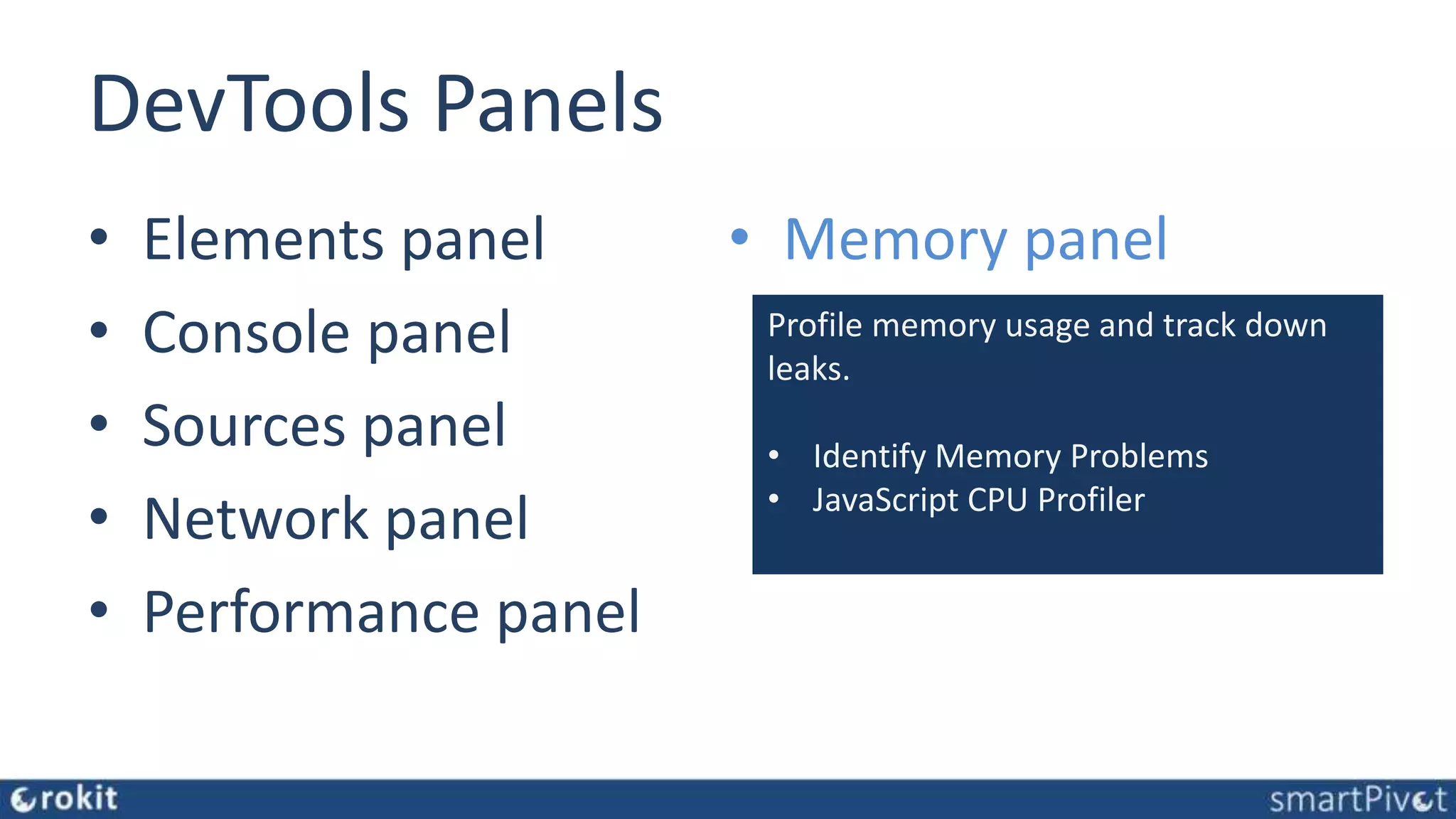 DevTools Panels • Elements panel • Console panel • Sources panel • Network panel • Performance panel • Memory panel Profile memory usage and track down leaks. • Identify Memory Problems • JavaScript CPU Profiler 