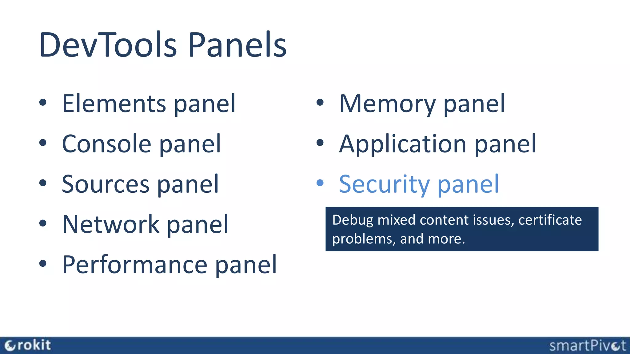 DevTools Panels • Elements panel • Console panel • Sources panel • Network panel • Performance panel • Memory panel • Application panel • Security panel Debug mixed content issues, certificate problems, and more. 