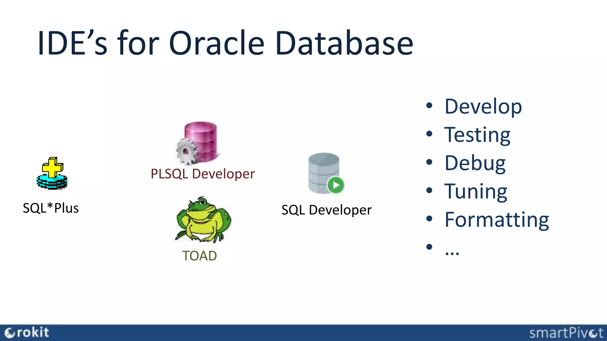 IDE’s for Oracle Database • Develop • Testing • Debug • Tuning • Formatting • … PLSQL Developer TOAD SQL DeveloperSQL*Plus 
