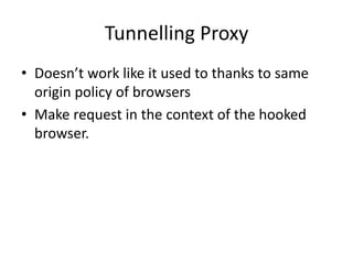 Tunnelling Proxy
• Doesn’t work like it used to thanks to same
origin policy of browsers
• Make request in the context of the hooked
browser.
 