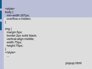 <style> body { min-width:357px; overflow-x:hidden; } img { margin:5px; border:2px solid black; vertical-align:middle; width:75px; height:75px; } </style> ... popup.html 