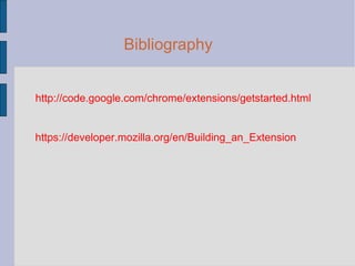 Bibliography http://code.google.com/chrome/extensions/getstarted.html https://developer.mozilla.org/en/Building_an_Extension 