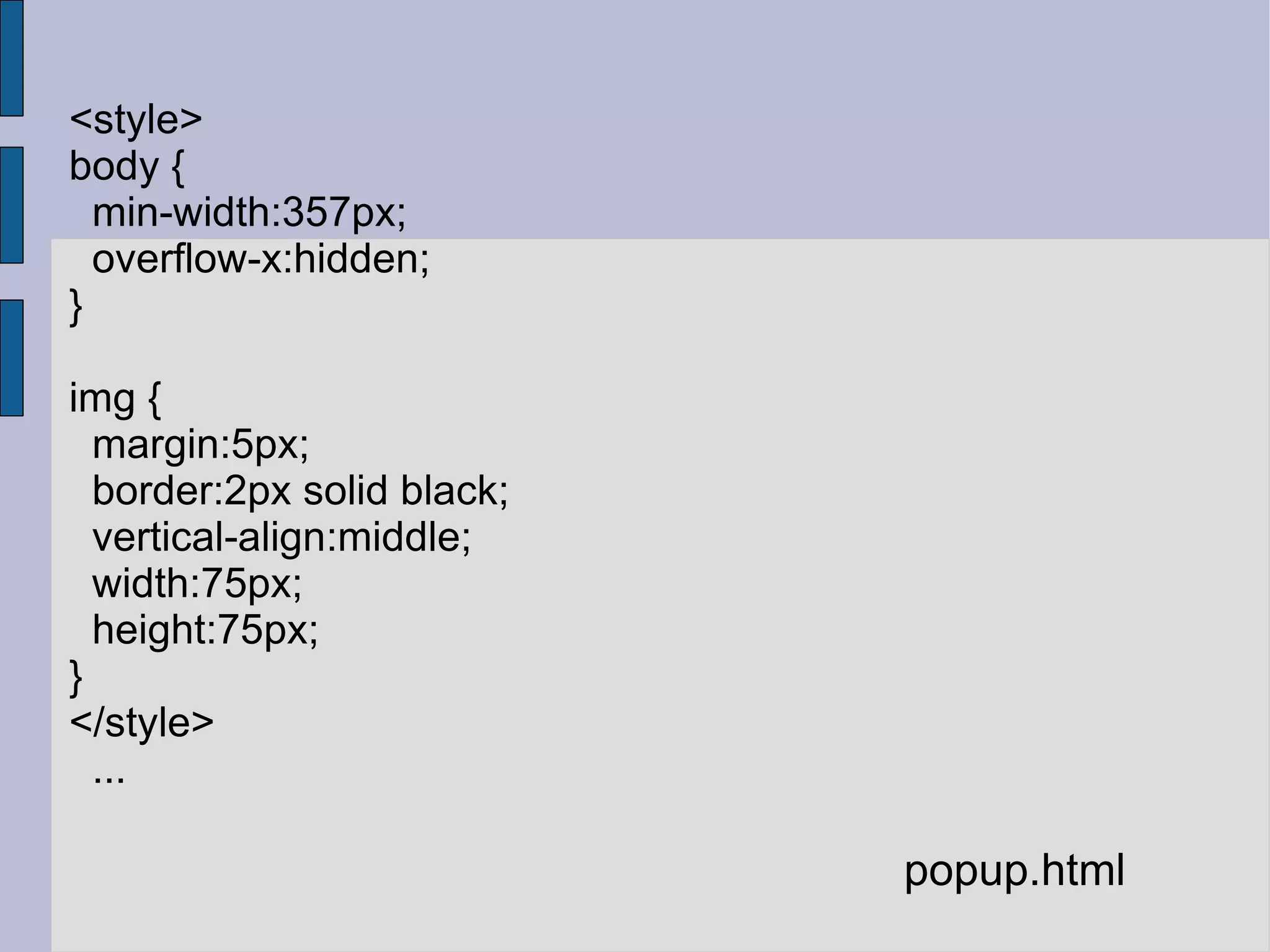 <style> body { min-width:357px; overflow-x:hidden; } img { margin:5px; border:2px solid black; vertical-align:middle; width:75px; height:75px; } </style> ... popup.html 