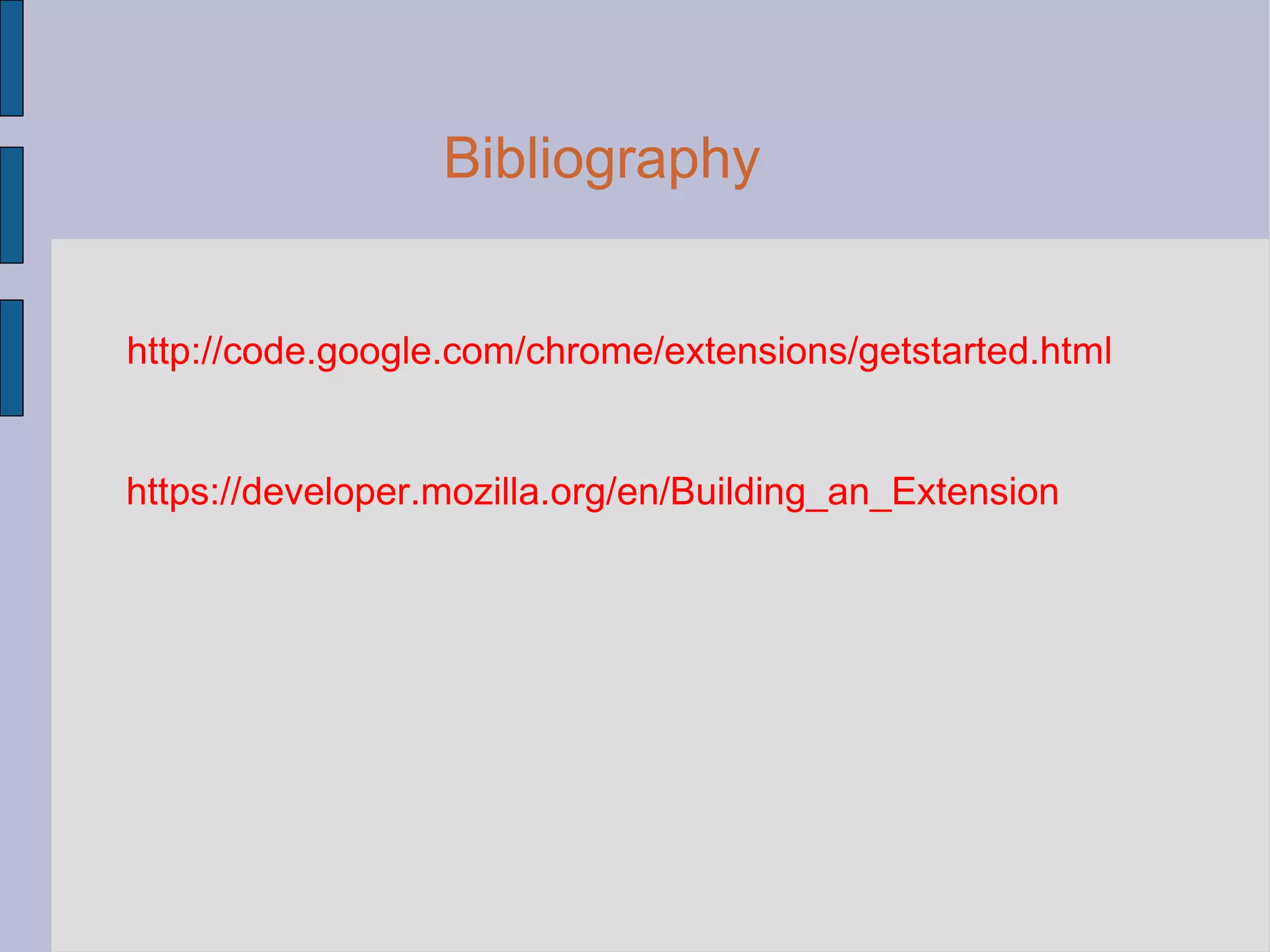 Bibliography http://code.google.com/chrome/extensions/getstarted.html https://developer.mozilla.org/en/Building_an_Extension 