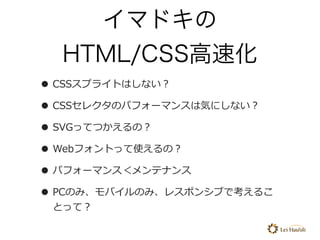 イマドキの 
HTML/CSS⾼速化
• CSSスプライトはしない？
• CSSセレクタのパフォーマンスは気にしない？
• SVGってつかえるの？
• Webフォントって使えるの？
• パフォーマンス＜メンテナンス
• PCのみ、モバイルのみ、...