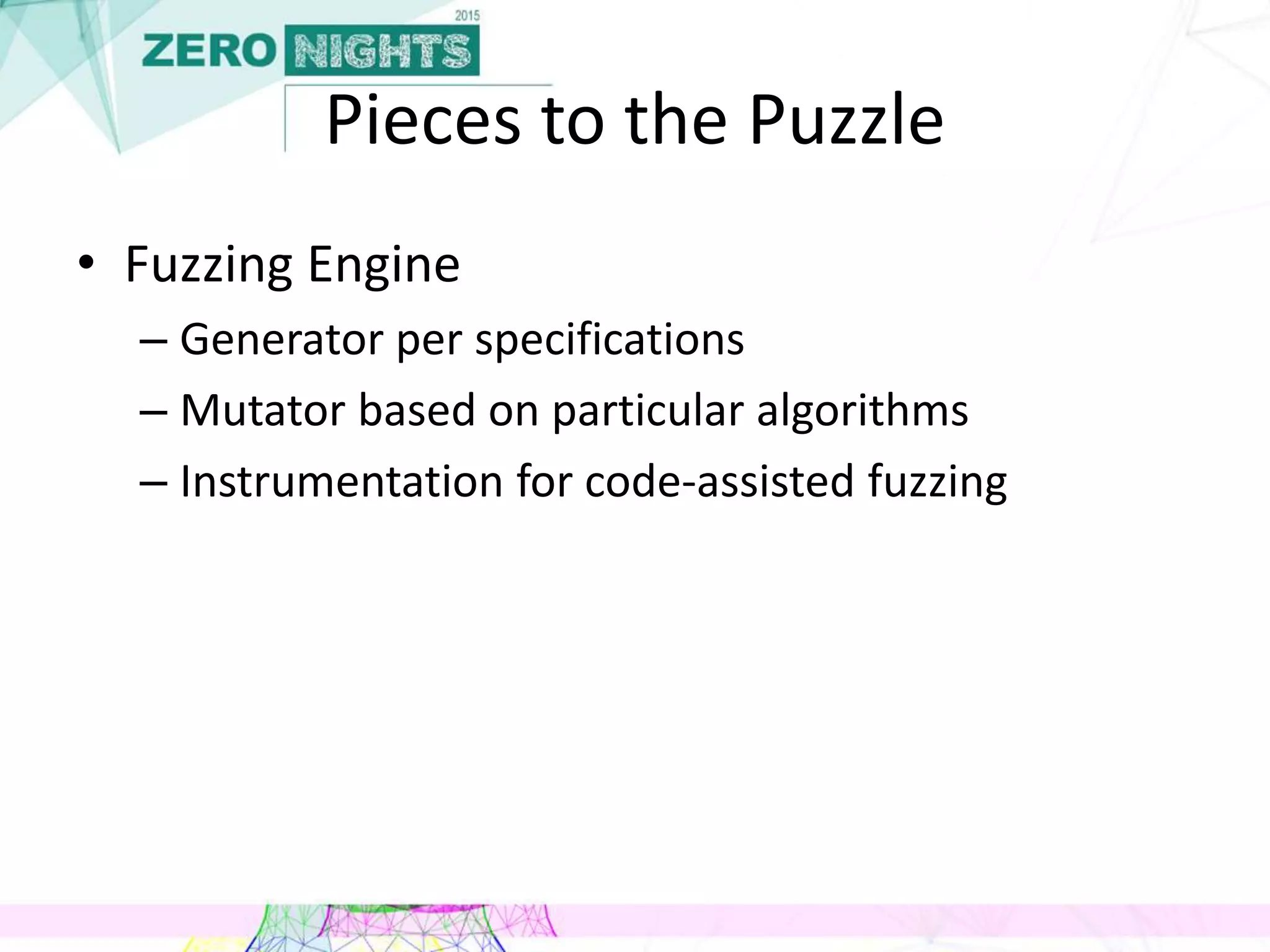 Pieces to the Puzzle
• Fuzzing Engine
– Generator per specifications
– Mutator based on particular algorithms
– Instrumentation for code-assisted fuzzing
 