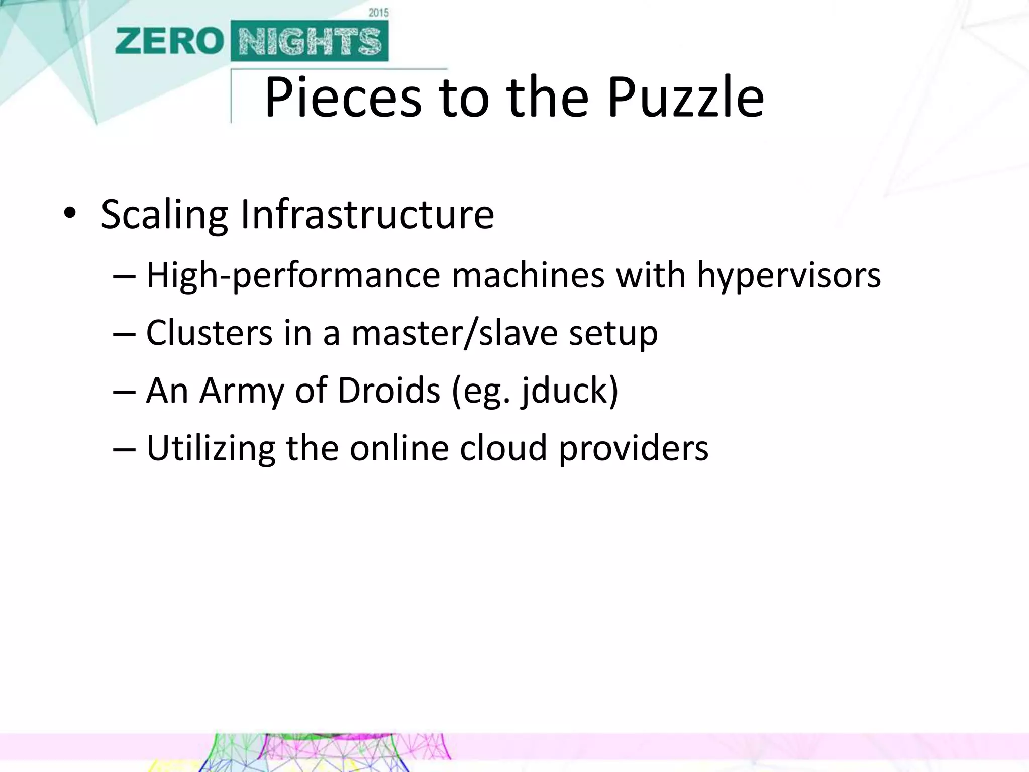 Pieces to the Puzzle
• Scaling Infrastructure
– High-performance machines with hypervisors
– Clusters in a master/slave setup
– An Army of Droids (eg. jduck)
– Utilizing the online cloud providers
 
