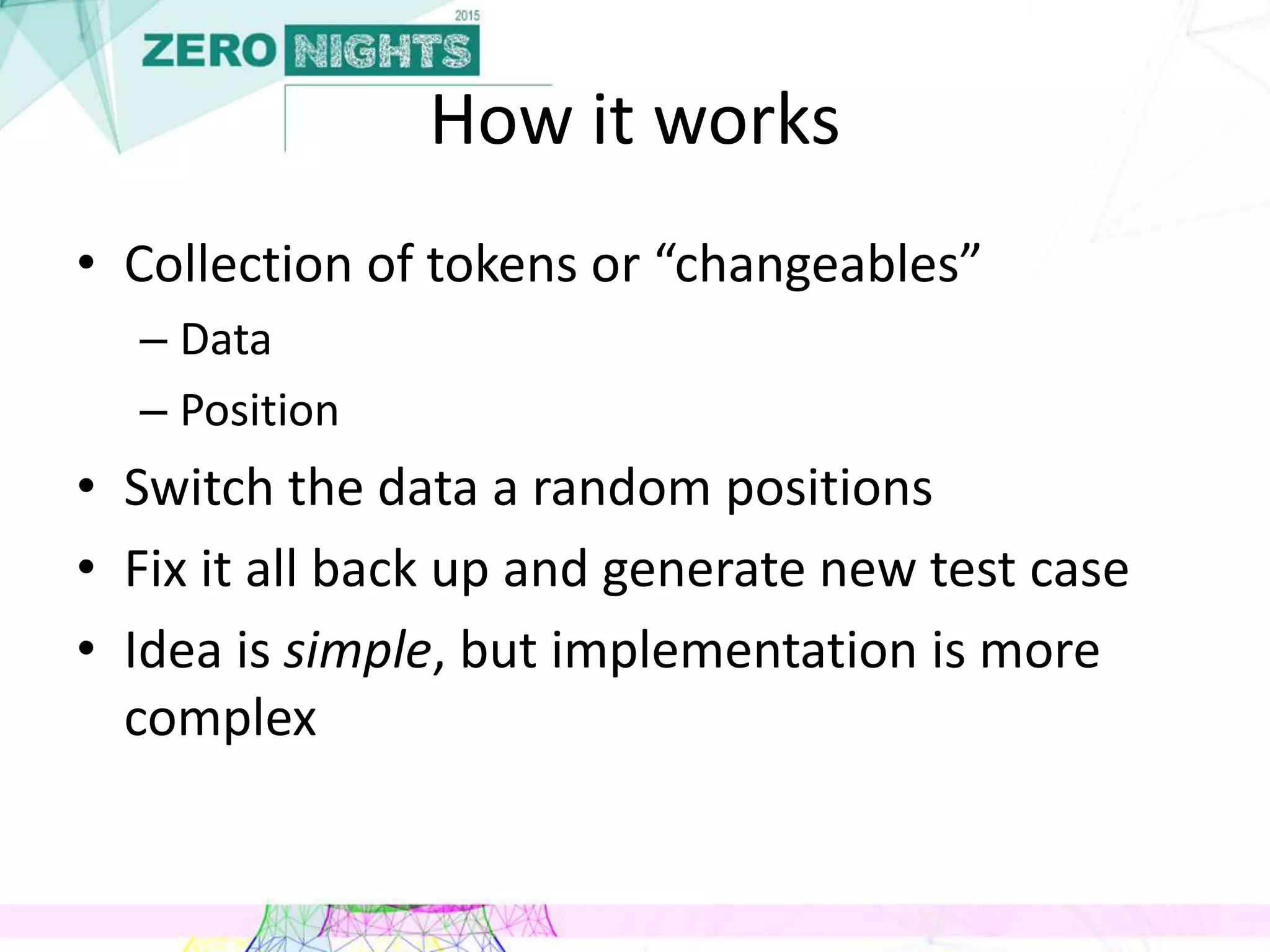 How it works
• Collection of tokens or “changeables”
– Data
– Position
• Switch the data a random positions
• Fix it all back up and generate new test case
• Idea is simple, but implementation is more
complex
 