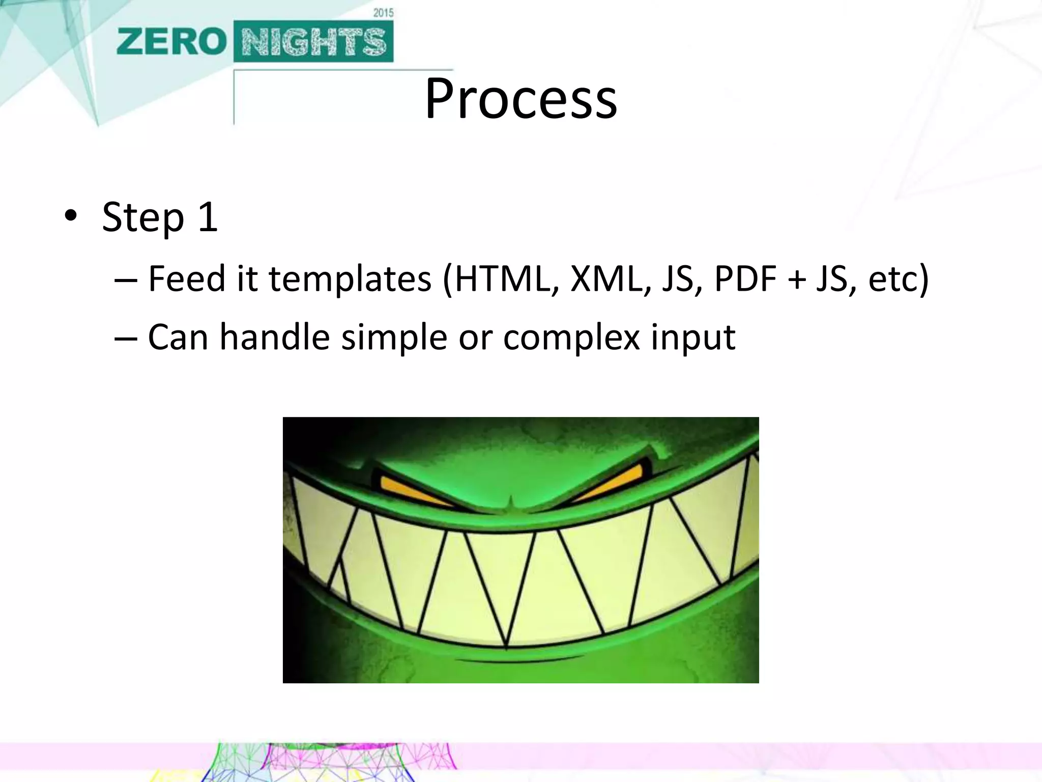 Process
• Step 1
– Feed it templates (HTML, XML, JS, PDF + JS, etc)
– Can handle simple or complex input
 