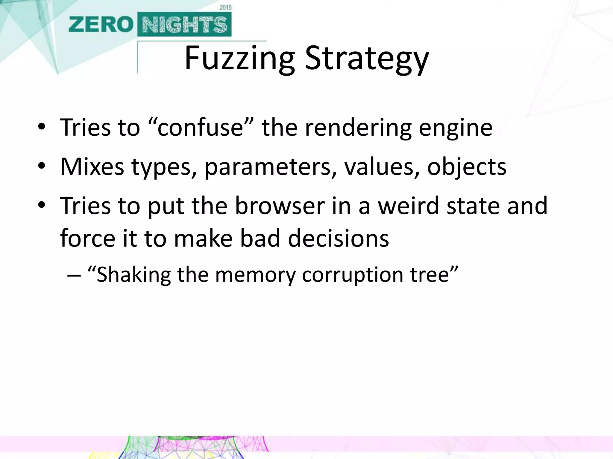 Fuzzing Strategy
• Tries to “confuse” the rendering engine
• Mixes types, parameters, values, objects
• Tries to put the browser in a weird state and
force it to make bad decisions
– “Shaking the memory corruption tree”
 