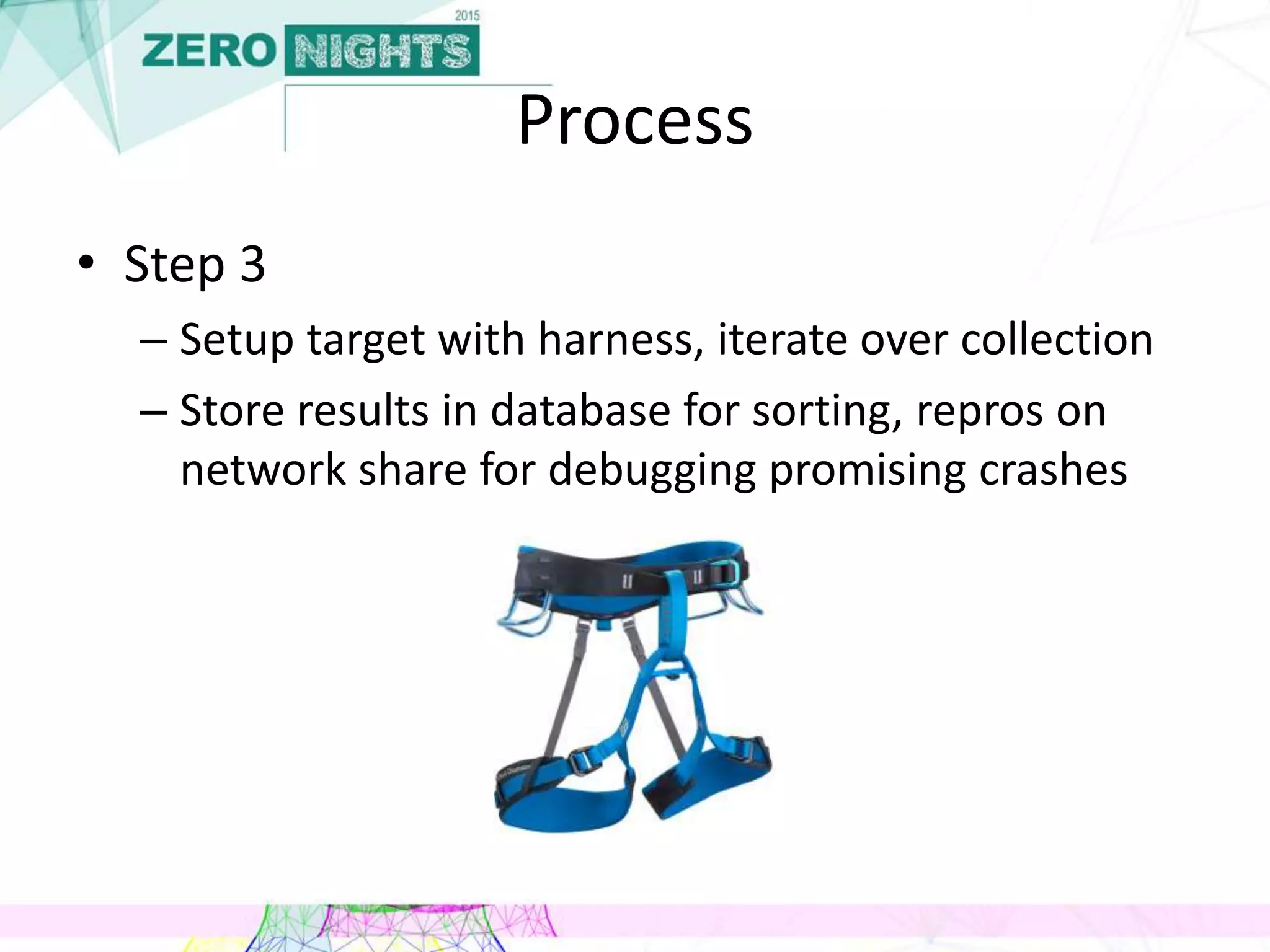 Process
• Step 3
– Setup target with harness, iterate over collection
– Store results in database for sorting, repros on
network share for debugging promising crashes
 