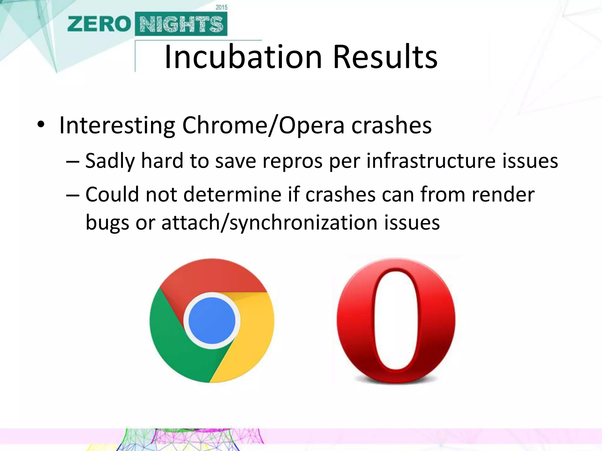 Incubation Results
• Interesting Chrome/Opera crashes
– Sadly hard to save repros per infrastructure issues
– Could not determine if crashes can from render
bugs or attach/synchronization issues
 