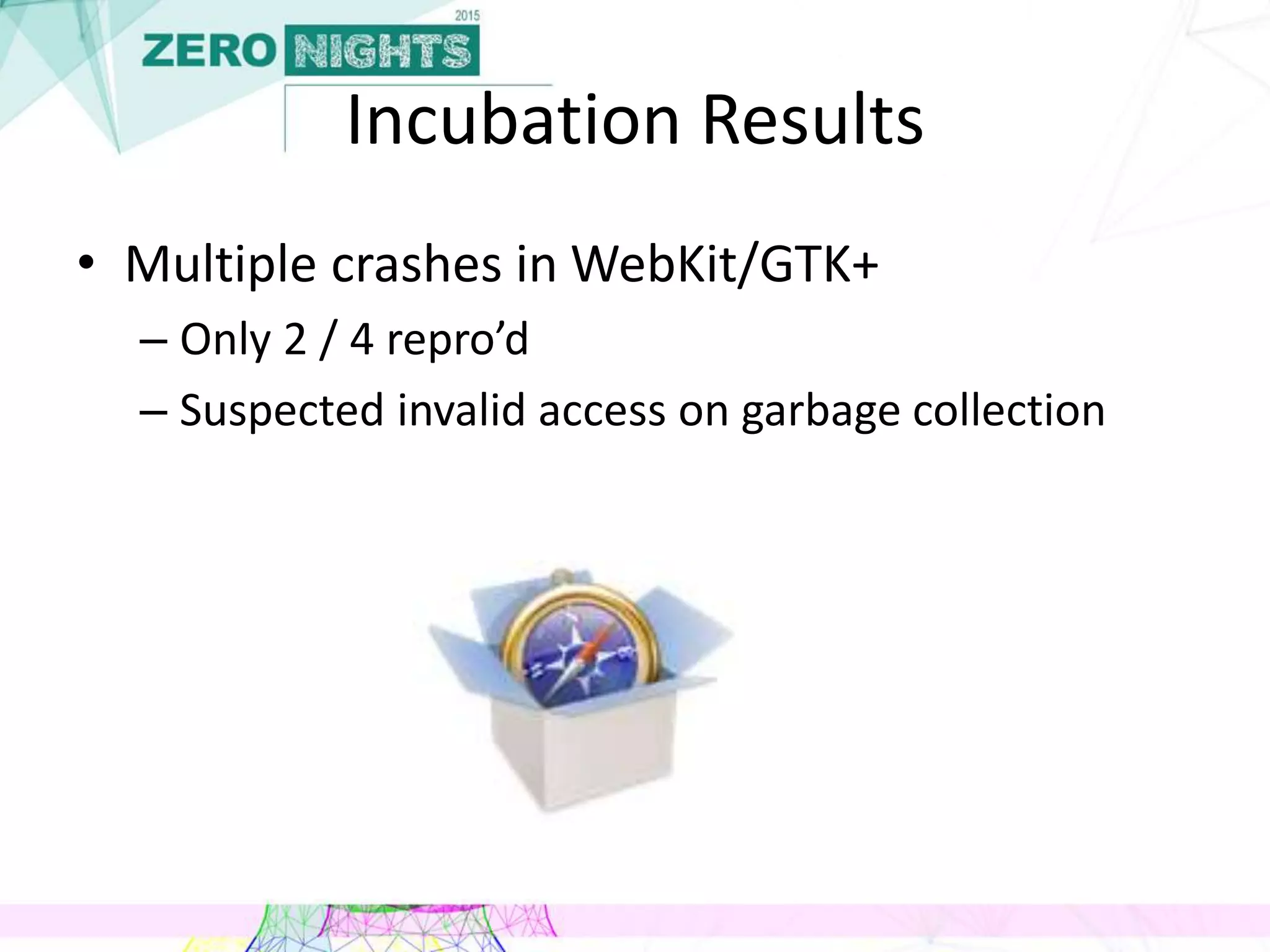 Incubation Results
• Multiple crashes in WebKit/GTK+
– Only 2 / 4 repro’d
– Suspected invalid access on garbage collection
 