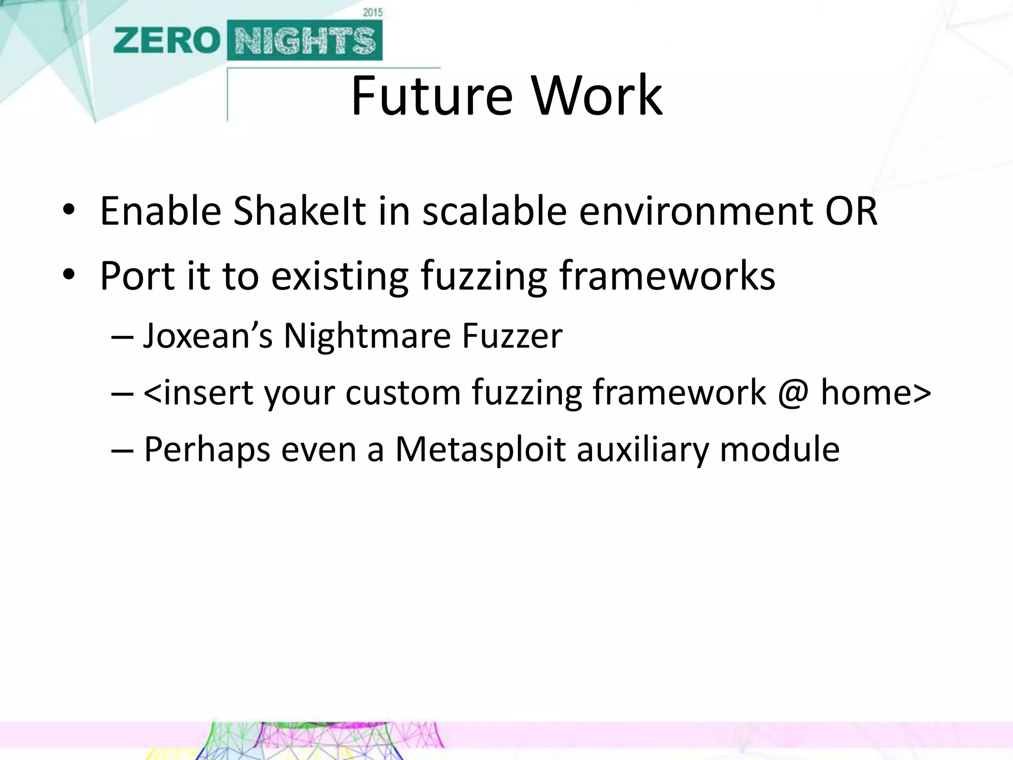 Future Work
• Enable ShakeIt in scalable environment OR
• Port it to existing fuzzing frameworks
– Joxean’s Nightmare Fuzzer
– <insert your custom fuzzing framework @ home>
– Perhaps even a Metasploit auxiliary module
 
